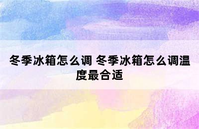 冬季冰箱怎么调 冬季冰箱怎么调温度最合适